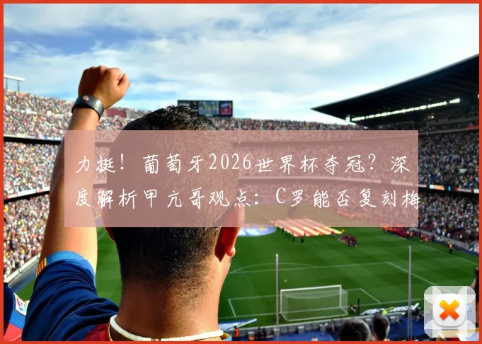 力挺！葡萄牙2026世界杯夺冠？深度解析甲亢哥观点：C罗能否复刻梅西剧本