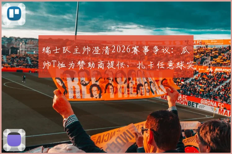 瑞士队主帅澄清2026赛事争议：瓜帅T恤为赞助商提供，扎卡任意球实属意外