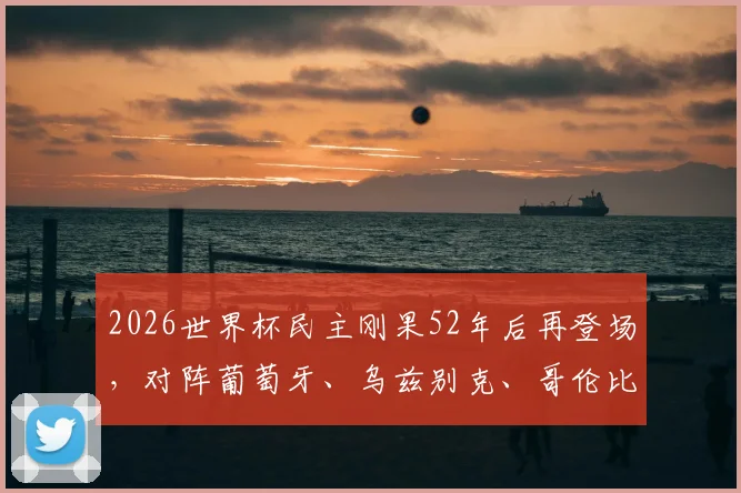 2026世界杯民主刚果52年后再登场,对阵葡萄牙、乌兹别克、哥伦比亚的晋级前景与战术解析