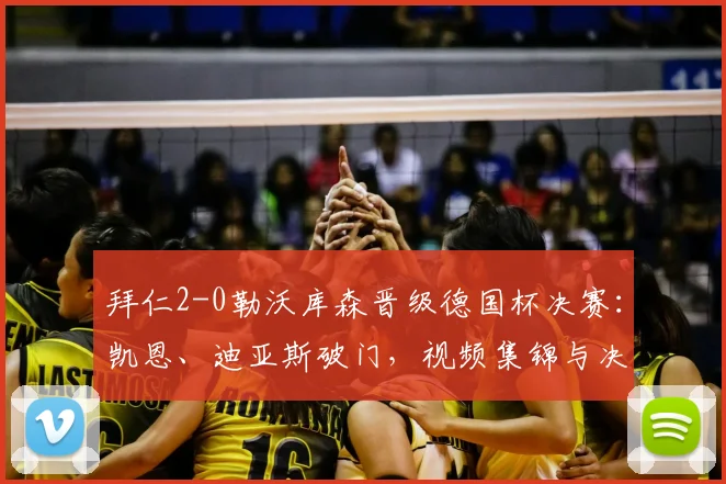 拜仁2-0勒沃库森晋级德国杯决赛：凯恩、迪亚斯破门，视频集锦与决赛赛程一览