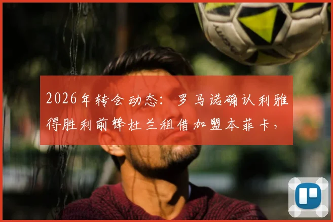 2026年转会动态:罗马诺确认利雅得胜利前锋杜兰租借加盟本菲卡,买断条款及球员前景深度分析