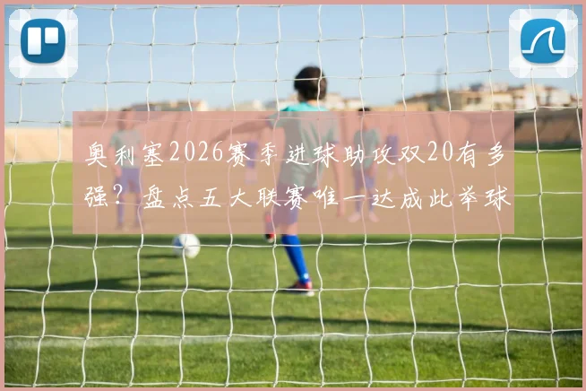 奥利塞2026赛季进球助攻双20有多强？盘点五大联赛唯一达成此举球员的含金量与历史地位