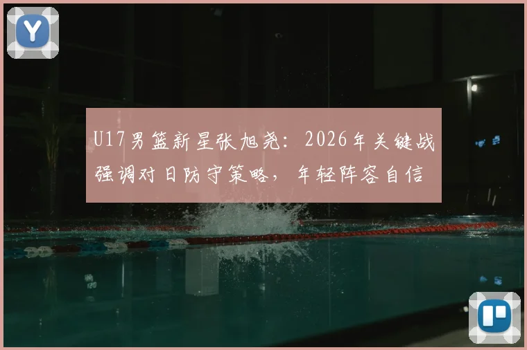 U17男篮新星张旭尧：2026年关键战强调对日防守策略，年轻阵容自信冲击赛事冠军