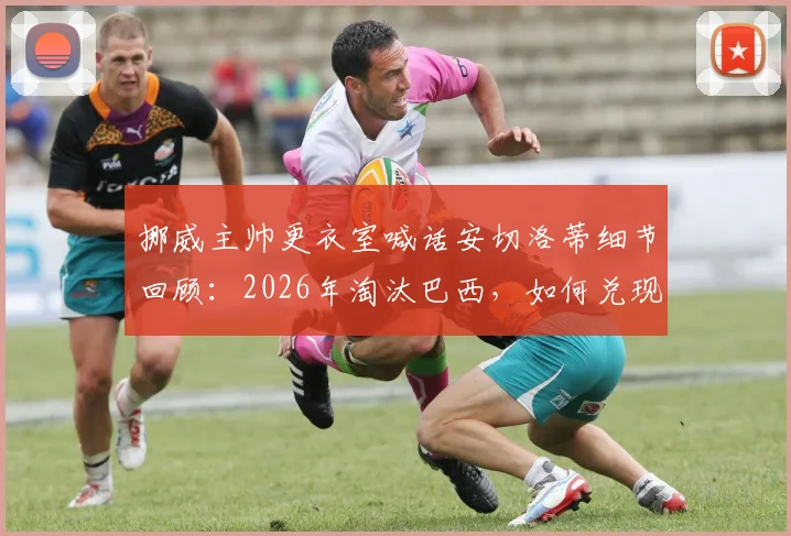 挪威主帅更衣室喊话安切洛蒂细节回顾:2026年淘汰巴西,如何兑现昔日宣言全过程