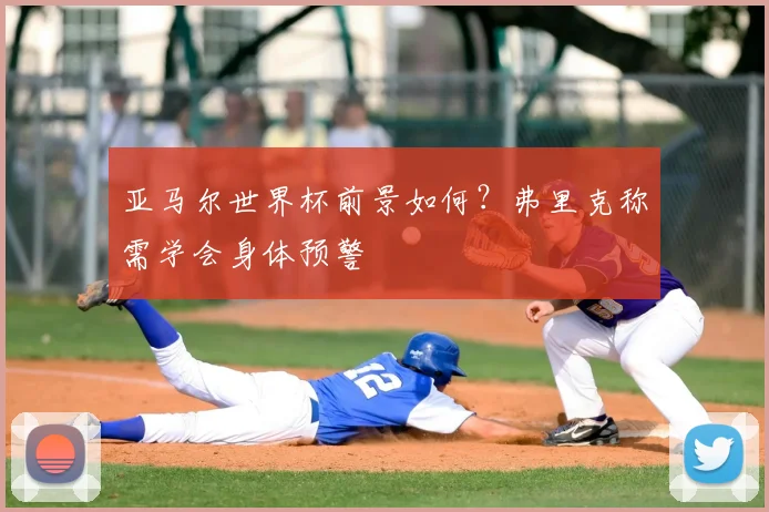 亚马尔世界杯前景如何？弗里克称需学会身体预警