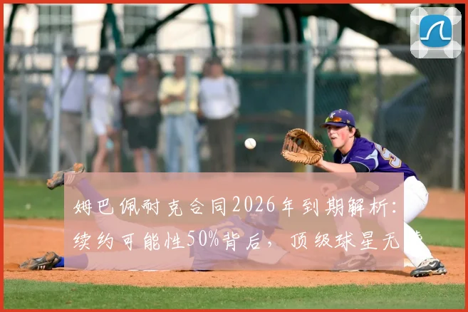 姆巴佩耐克合同2026年到期解析：续约可能性50%背后，顶级球星无赞助的困境与应对