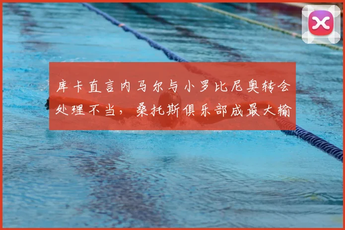 库卡直言内马尔与小罗比尼奥转会处理不当,桑托斯俱乐部成最大输家,回顾事件始末与影响