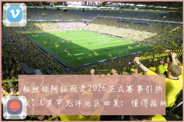 粉丝称阿拉冠是2026正式赛事引热议！C罗罕见评论区回复：懂得接纳是一种美德