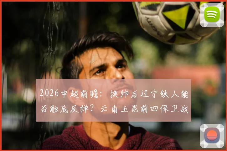 2026中超前瞻：换帅后辽宁铁人能否触底反弹？云南玉昆前四保卫战策略解析