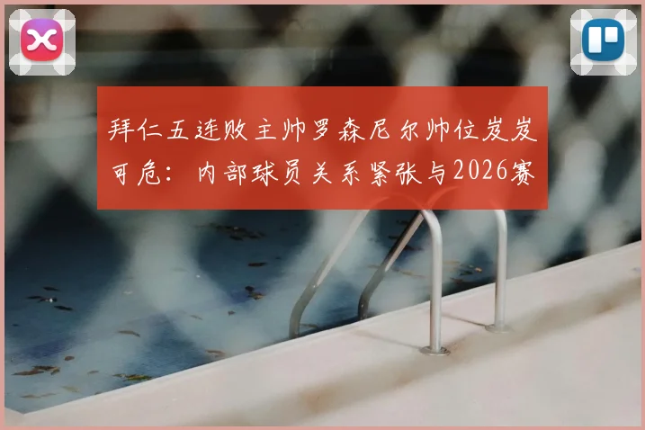 拜仁五连败主帅罗森尼尔帅位岌岌可危:内部球员关系紧张与2026赛季前景分析