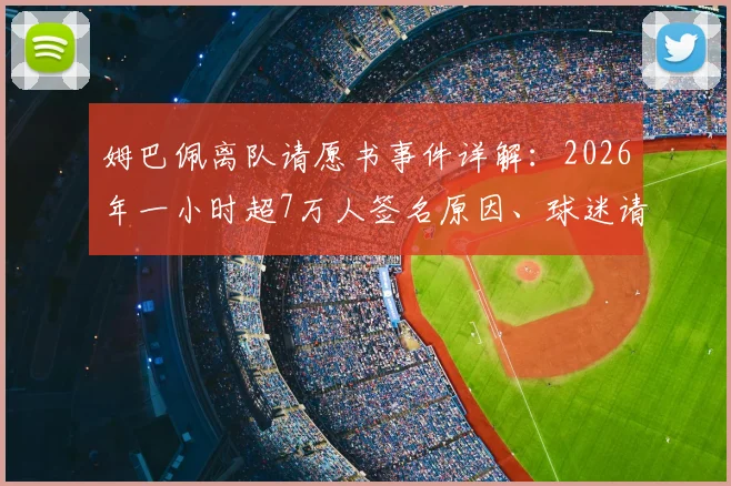 姆巴佩离队请愿书事件详解：2026年一小时超7万人签名原因、球迷请愿网站及巴黎未来分析
