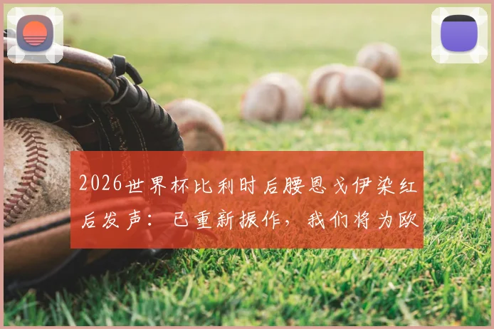 2026世界杯比利时后腰恩戈伊染红后发声：已重新振作，我们将为欧洲杯资格战斗到底