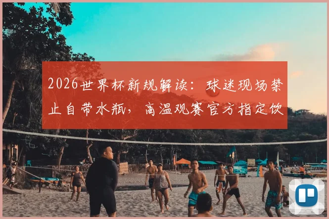 2026世界杯新规解读:球迷现场禁止自带水瓶,高温观赛官方指定饮水指南与应对方案