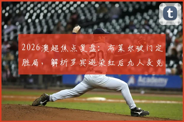 2026澳超焦点复盘:布莱尔破门定胜局,解析罗宾逊染红后九人麦克阿瑟1-3溃败水手关键点