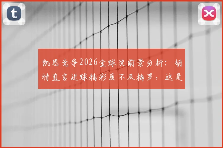 凯恩竞争2026金球奖前景分析:胡特直言进球精彩度不及梅罗,这是否成为他的最大短板?