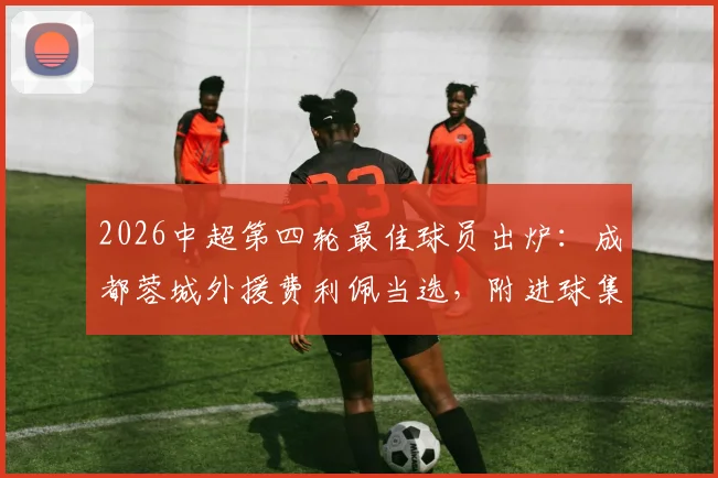 2026中超第四轮最佳球员出炉：成都蓉城外援费利佩当选，附进球集锦与表现分析