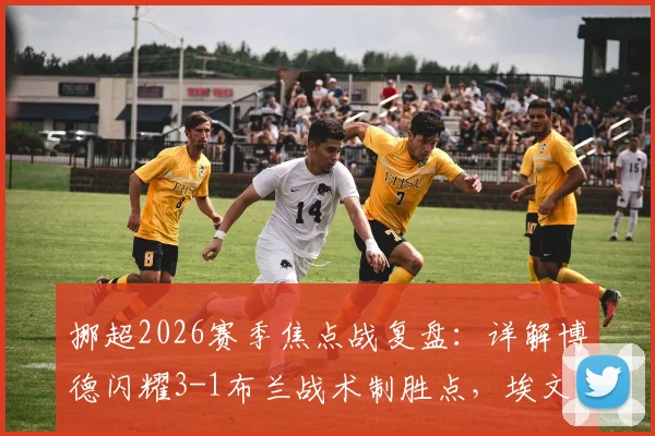 挪超2026赛季焦点战复盘：详解博德闪耀3-1布兰战术制胜点，埃文森双响背后的进攻体系